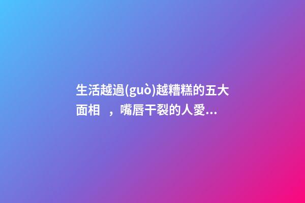 生活越過(guò)越糟糕的五大面相，嘴唇干裂的人愛(ài)比較